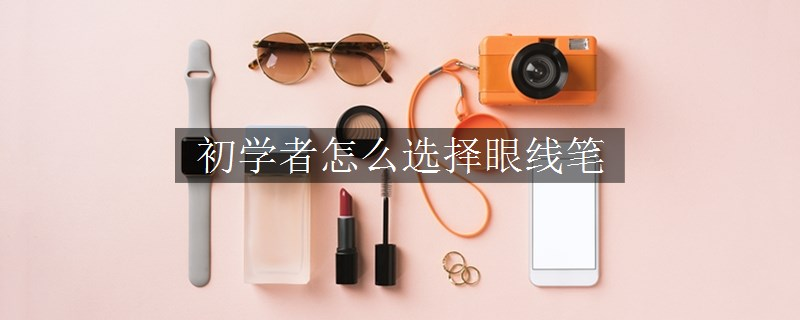 初學(xué)者怎么選擇眼線筆 初學(xué)者怎么選擇眼線筆