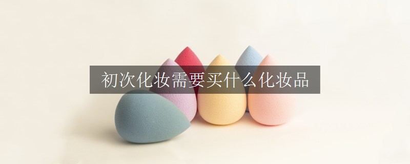 初次化妝需要買什么化妝品 初次化妝需要買什么化妝品