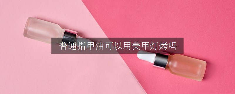 普通指甲油可以用美甲燈烤嗎