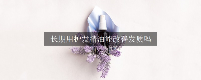 長期用護(hù)發(fā)精油能改善發(fā)質(zhì)嗎