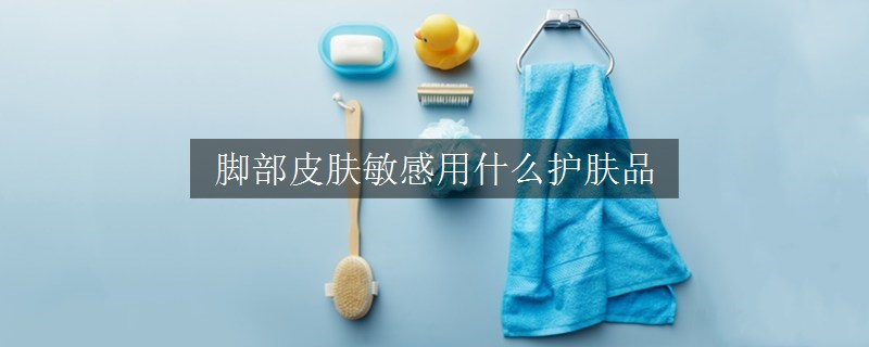 腳部皮膚敏感用什么護(hù)膚品