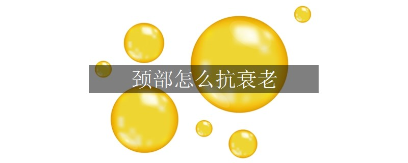 頸部怎么抗衰老 頸部怎么抗衰老