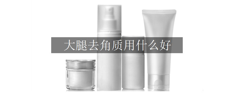 大腿去角質(zhì)用什么好
