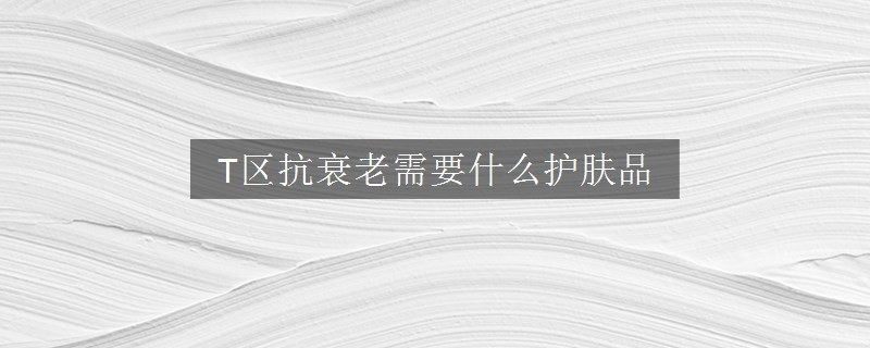 T區(qū)抗衰老需要什么護膚品