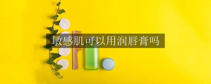 敏感肌可以用潤(rùn)唇膏嗎 敏感肌可以用潤(rùn)唇膏嗎