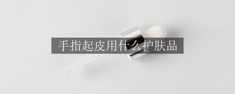 手指起皮用什么護(hù)膚品