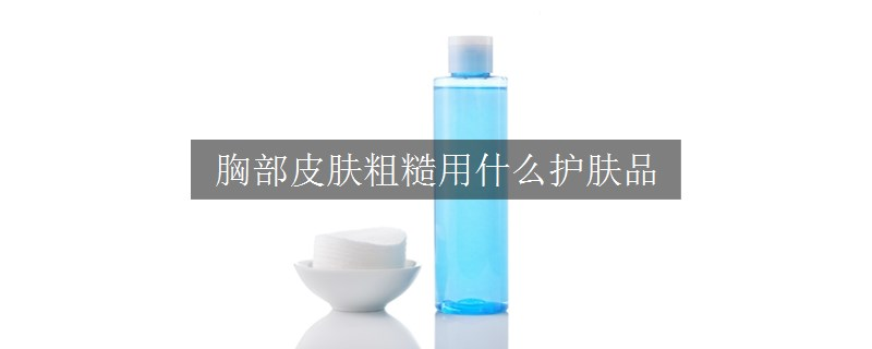 胸部皮膚粗糙用什么護(hù)膚品