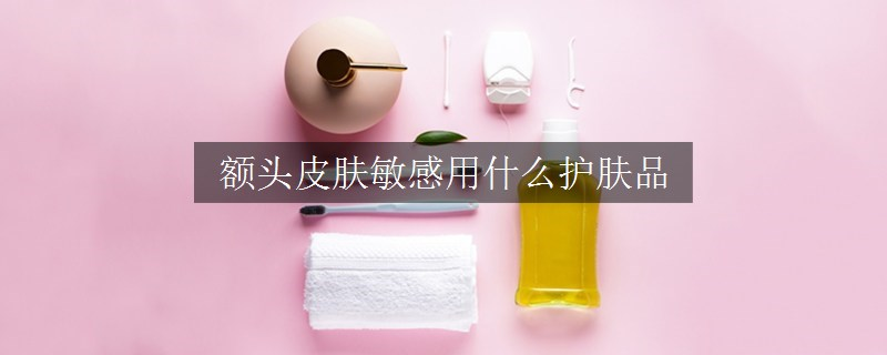 額頭皮膚敏感用什么護(hù)膚品