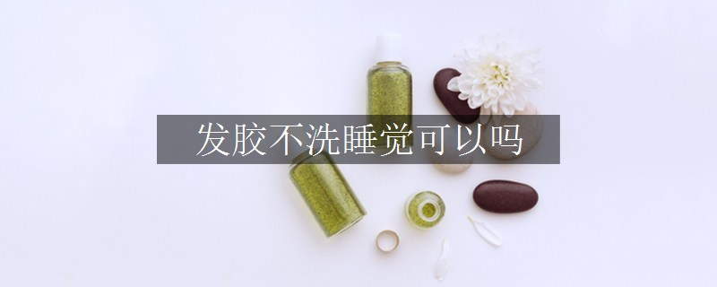 發(fā)膠不洗睡覺可以嗎