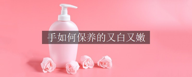 手如何保養(yǎng)的又白又嫩