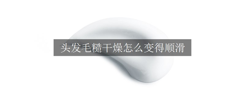 頭發(fā)毛糙干燥怎么變得順滑