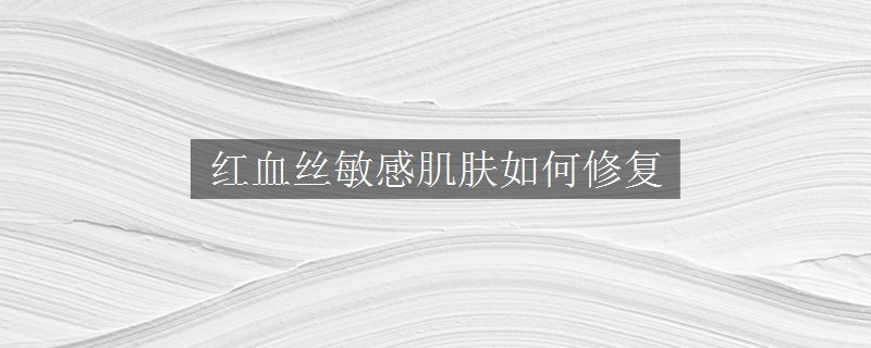 紅血絲敏感肌膚如何修復(fù)