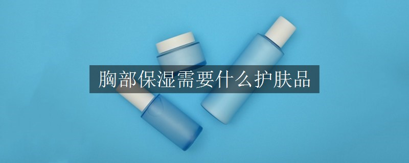 胸部保濕需要什么護(hù)膚品