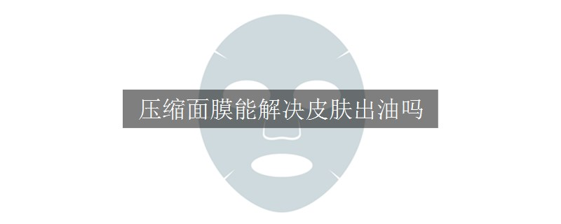 壓縮面膜能解決皮膚出油嗎