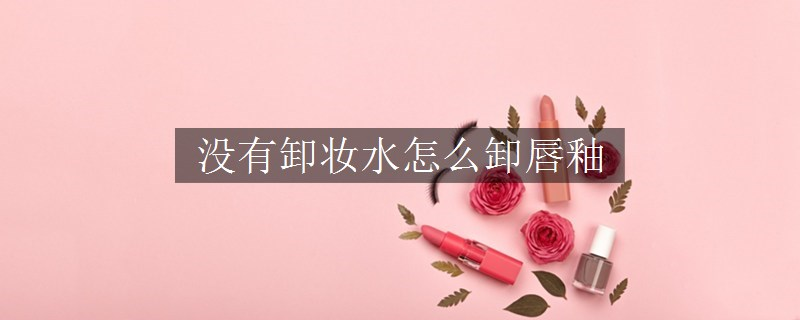 沒有卸妝水怎么卸唇釉