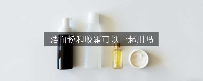 潔面粉和晚霜可以一起用嗎