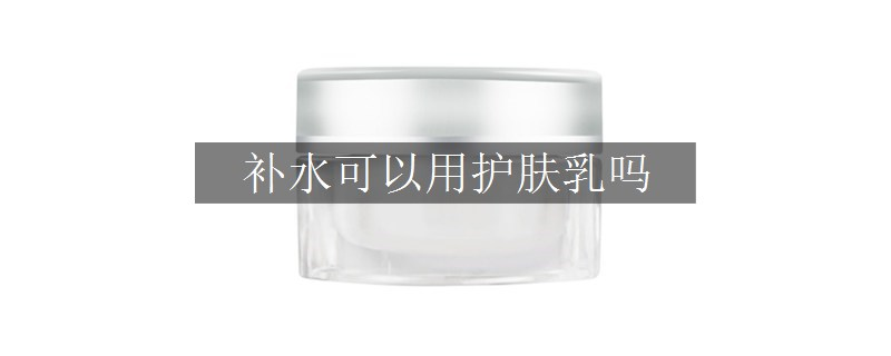 補(bǔ)水可以用護(hù)膚乳嗎 補(bǔ)水可以用護(hù)膚乳嗎