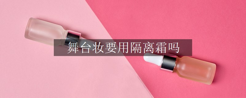 舞臺(tái)妝要用隔離霜嗎 舞臺(tái)妝要用隔離霜嗎