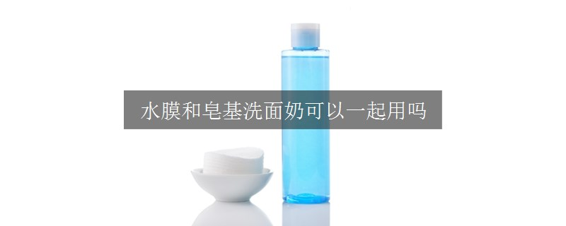 水膜和皂基洗面奶可以一起用嗎 水膜和皂基洗面奶可以一起用嗎