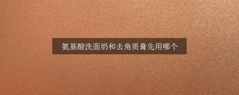 氨基酸洗面奶和去角質(zhì)膏先用哪個