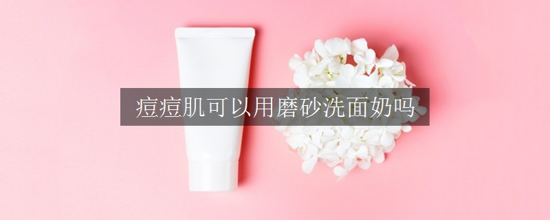 痘痘肌可以用磨砂洗面奶嗎
